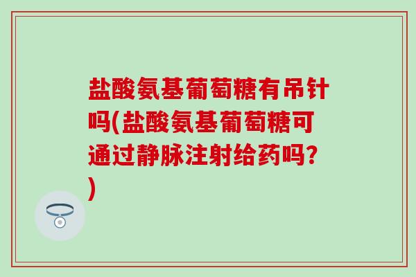 盐酸氨基葡萄糖有吊针吗(盐酸氨基葡萄糖可通过静脉注射给药吗？)