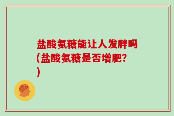 盐酸氨糖能让人发胖吗(盐酸氨糖是否增肥？)