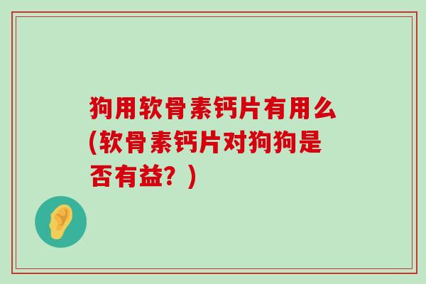 狗用软骨素钙片有用么(软骨素钙片对狗狗是否有益？)