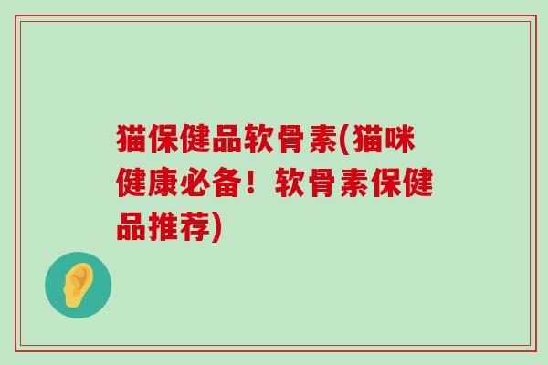 猫保健品软骨素(猫咪健康必备！软骨素保健品推荐)