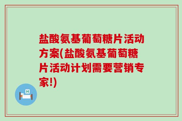 盐酸氨基葡萄糖片活动方案(盐酸氨基葡萄糖片活动计划需要营销专家!) 盐酸氨基葡萄糖片活动方案(盐酸氨基葡萄糖片活动计划需要营销专家!)