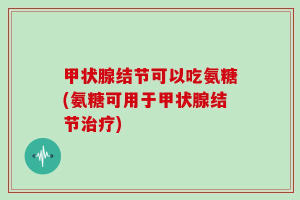 结节可以吃氨糖(氨糖可用于结节) 结节可以吃氨糖(氨糖可用于结节)