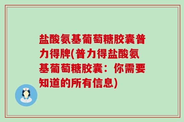 盐酸氨基葡萄糖胶囊普力得牌(普力得盐酸氨基葡萄糖胶囊：你需要知道的所有信息)