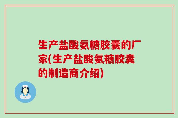 生产盐酸氨糖胶囊的厂家(生产盐酸氨糖胶囊的制造商介绍)