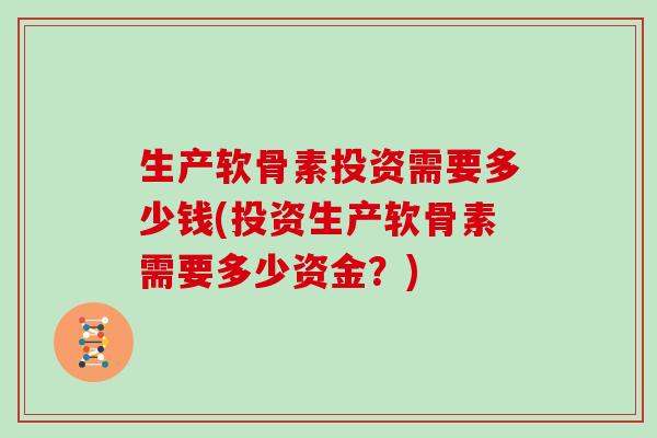 生产软骨素投资需要多少钱(投资生产软骨素需要多少资金?) 生产软骨素投资需要多少钱(投资生产软骨素需要多少资金?)