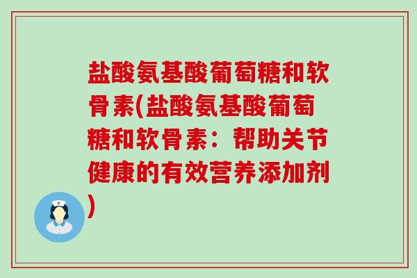 盐酸氨基酸葡萄糖和软骨素(盐酸氨基酸葡萄糖和软骨素:帮助关节健康的有效营养添加剂) 盐酸氨基酸葡萄糖和软骨素(盐酸氨基酸葡萄糖和软骨素:帮助关节健康的有效营养添加剂)