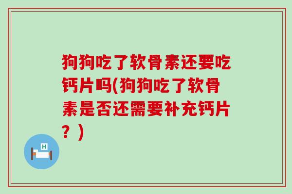 狗狗吃了软骨素还要吃钙片吗(狗狗吃了软骨素是否还需要补充钙片?) 狗狗吃了软骨素还要吃钙片吗(狗狗吃了软骨素是否还需要补充钙片?)