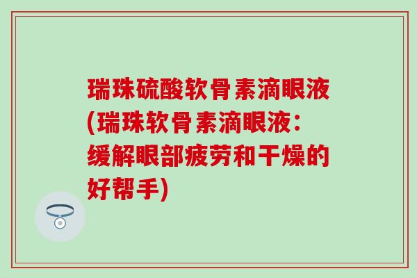 瑞珠硫酸软骨素滴眼液(瑞珠软骨素滴眼液：缓解眼部疲劳和干燥的好帮手)