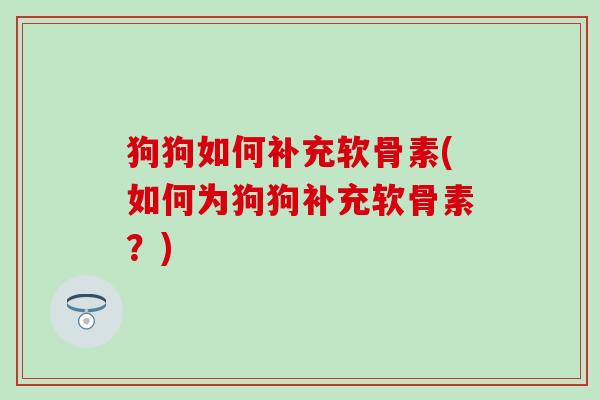 狗狗如何补充软骨素(如何为狗狗补充软骨素?) 狗狗如何补充软骨素(如何为狗狗补充软骨素?)
