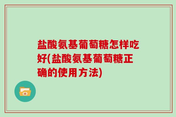 盐酸氨基葡萄糖怎样吃好(盐酸氨基葡萄糖正确的使用方法) 盐酸氨基葡萄糖怎样吃好(盐酸氨基葡萄糖正确的使用方法)