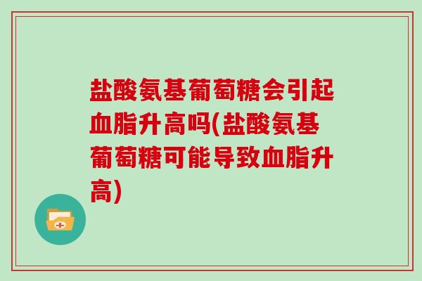 盐酸氨基葡萄糖会引起升高吗(盐酸氨基葡萄糖可能导致升高) 盐酸氨基葡萄糖会引起升高吗(盐酸氨基葡萄糖可能导致升高)