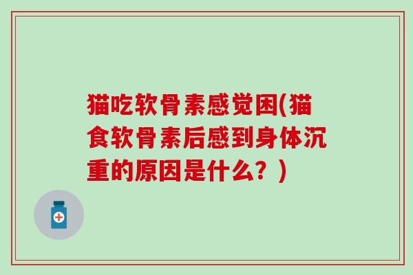 猫吃软骨素感觉困(猫食软骨素后感到身体沉重的原因是什么？)