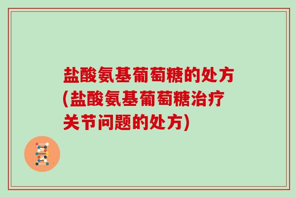 盐酸氨基葡萄糖的处方(盐酸氨基葡萄糖关节问题的处方)