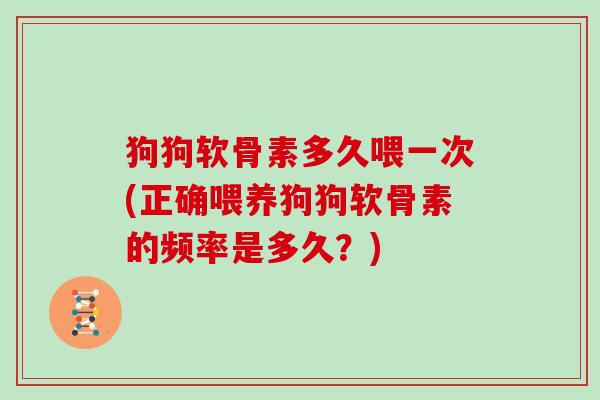 狗狗软骨素多久喂一次(正确喂养狗狗软骨素的频率是多久?) 狗狗软骨素多久喂一次(正确喂养狗狗软骨素的频率是多久?)