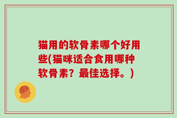 猫用的软骨素哪个好用些(猫咪适合食用哪种软骨素?佳选择。) 猫用的软骨素哪个好用些(猫咪适合食用哪种软骨素?佳选择。)