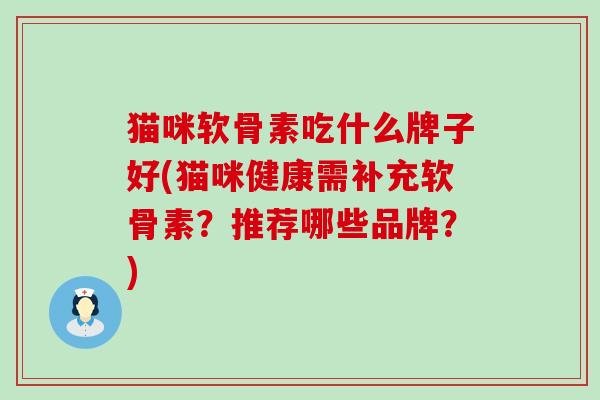 猫咪软骨素吃什么牌子好(猫咪健康需补充软骨素？推荐哪些品牌？)