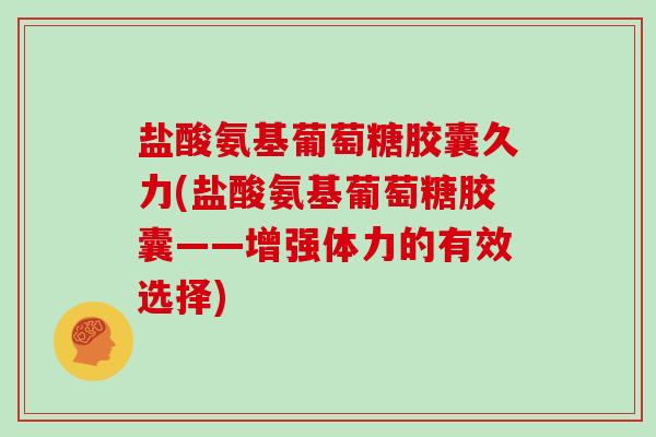 盐酸氨基葡萄糖胶囊久力(盐酸氨基葡萄糖胶囊——增强体力的有效选择)