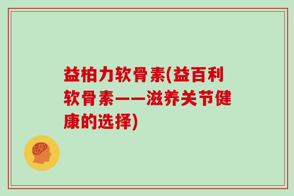 益柏力软骨素(益百利软骨素——滋养关节健康的选择) 益柏力软骨素(益百利软骨素——滋养关节健康的选择)