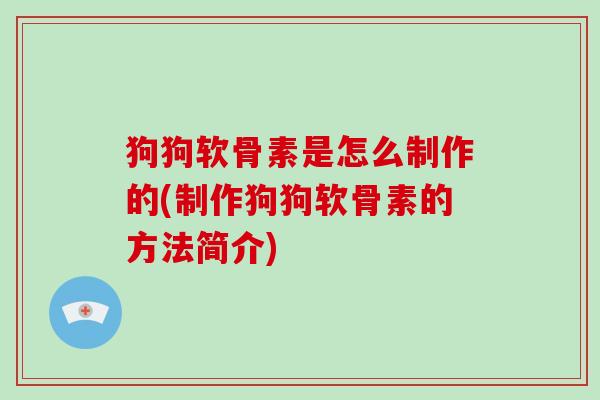 狗狗软骨素是怎么制作的(制作狗狗软骨素的方法简介)