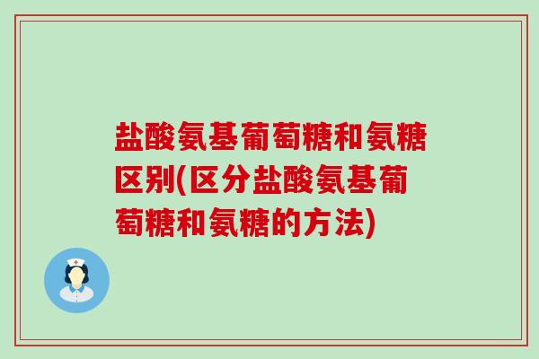 盐酸氨基葡萄糖和氨糖区别(区分盐酸氨基葡萄糖和氨糖的方法)