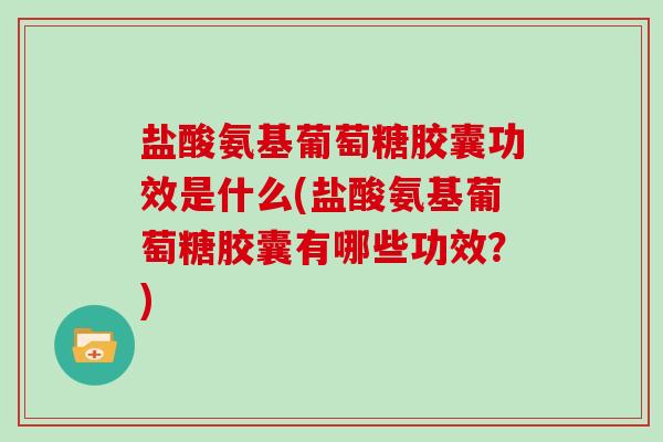 盐酸氨基葡萄糖胶囊功效是什么(盐酸氨基葡萄糖胶囊有哪些功效?) 盐酸氨基葡萄糖胶囊功效是什么(盐酸氨基葡萄糖胶囊有哪些功效?)