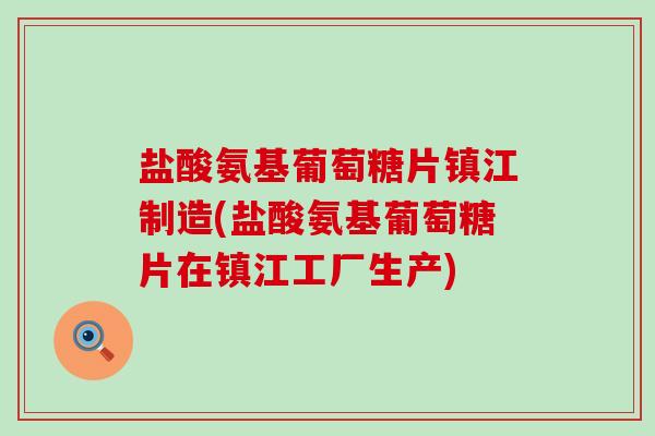 盐酸氨基葡萄糖片镇江制造(盐酸氨基葡萄糖片在镇江工厂生产) 盐酸氨基葡萄糖片镇江制造(盐酸氨基葡萄糖片在镇江工厂生产)