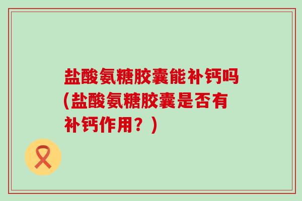 盐酸氨糖胶囊能补钙吗(盐酸氨糖胶囊是否有补钙作用？)