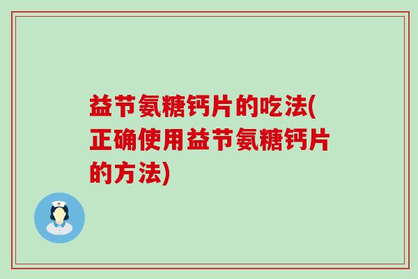 益节氨糖钙片的吃法(正确使用益节氨糖钙片的方法) 益节氨糖钙片的吃法(正确使用益节氨糖钙片的方法)