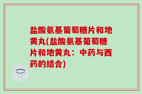 盐酸氨基葡萄糖片和地黄丸(盐酸氨基葡萄糖片和地黄丸：与西药的结合)