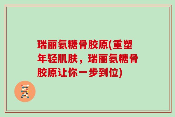 瑞丽氨糖骨胶原(重塑年轻，瑞丽氨糖骨胶原让你一步到位)