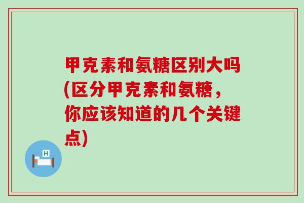 甲克素和氨糖区别大吗(区分甲克素和氨糖，你应该知道的几个关键点)