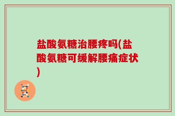 盐酸氨糖腰疼吗(盐酸氨糖可缓解腰痛症状)