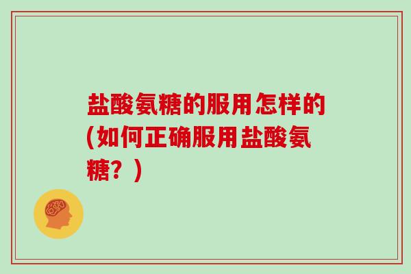 盐酸氨糖的服用怎样的(如何正确服用盐酸氨糖?) 盐酸氨糖的服用怎样的(如何正确服用盐酸氨糖?)
