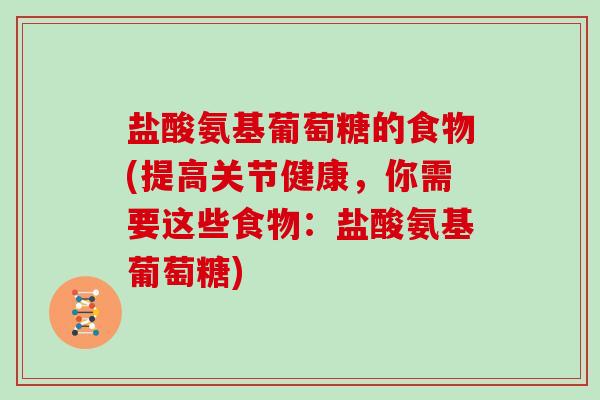 盐酸氨基葡萄糖的食物(提高关节健康,你需要这些食物:盐酸氨基葡萄糖) 盐酸氨基葡萄糖的食物(提高关节健康,你需要这些食物:盐酸氨基葡萄糖)
