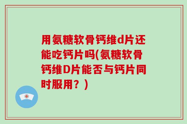 用氨糖软骨钙维d片还能吃钙片吗(氨糖软骨钙维D片能否与钙片同时服用？)