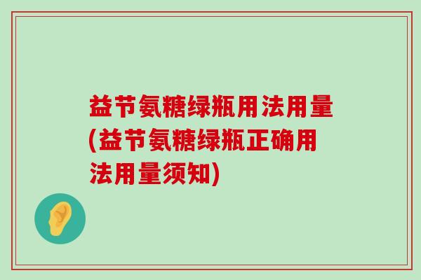 益节氨糖绿瓶用法用量(益节氨糖绿瓶正确用法用量须知)