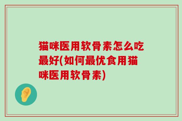 猫咪医用软骨素怎么吃好(如何优食用猫咪医用软骨素)