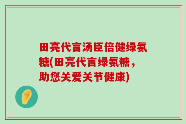 田亮代言汤臣倍健绿氨糖(田亮代言绿氨糖,助您关爱关节健康) 田亮代言汤臣倍健绿氨糖(田亮代言绿氨糖,助您关爱关节健康)