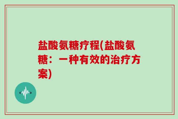 盐酸氨糖疗程(盐酸氨糖:一种有效的方案) 盐酸氨糖疗程(盐酸氨糖:一种有效的方案)