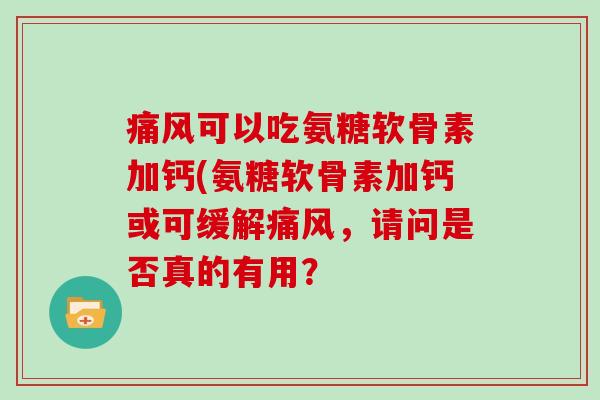 可以吃氨糖软骨素加钙(氨糖软骨素加钙或可缓解,请问是否真的有用? 可以吃氨糖软骨素加钙(氨糖软骨素加钙或可缓解,请问是否真的有用?
