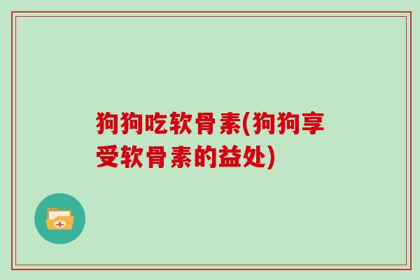 狗狗吃软骨素(狗狗享受软骨素的益处) 狗狗吃软骨素(狗狗享受软骨素的益处)