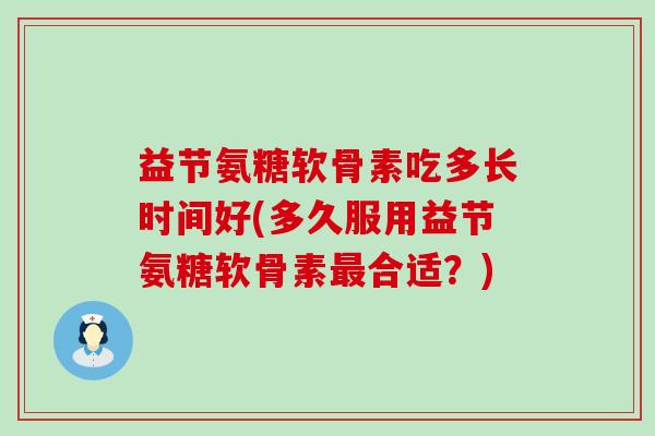 益节氨糖软骨素吃多长时间好(多久服用益节氨糖软骨素合适？)