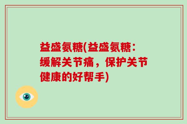 益盛氨糖(益盛氨糖：缓解关节痛，保护关节健康的好帮手)