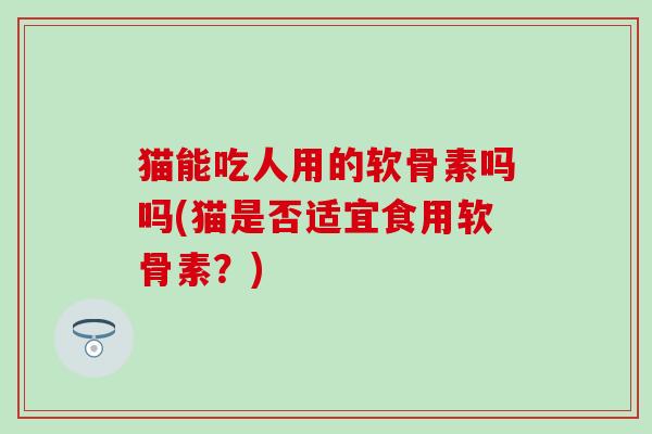 猫能吃人用的软骨素吗吗(猫是否适宜食用软骨素？)