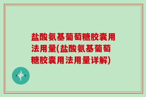 盐酸氨基葡萄糖胶囊用法用量(盐酸氨基葡萄糖胶囊用法用量详解)