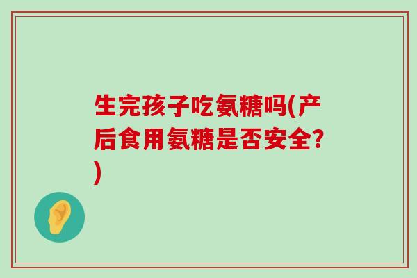 生完孩子吃氨糖吗(产后食用氨糖是否安全？)