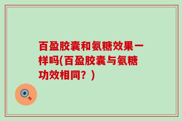 百盈胶囊和氨糖效果一样吗(百盈胶囊与氨糖功效相同?) 百盈胶囊和氨糖效果一样吗(百盈胶囊与氨糖功效相同?)