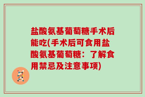 盐酸氨基葡萄糖手术后能吃(手术后可食用盐酸氨基葡萄糖:了解食用禁忌及注意事项) 盐酸氨基葡萄糖手术后能吃(手术后可食用盐酸氨基葡萄糖:了解食用禁忌及注意事项)