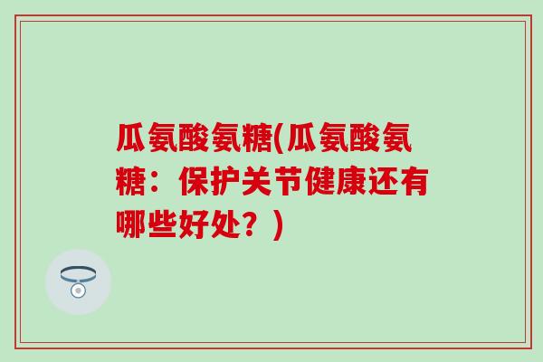瓜氨酸氨糖(瓜氨酸氨糖:保护关节健康还有哪些好处?) 瓜氨酸氨糖(瓜氨酸氨糖:保护关节健康还有哪些好处?)