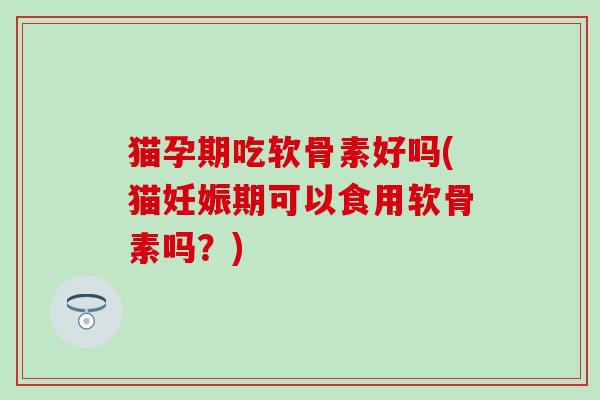 猫孕期吃软骨素好吗(猫妊娠期可以食用软骨素吗?) 猫孕期吃软骨素好吗(猫妊娠期可以食用软骨素吗?)